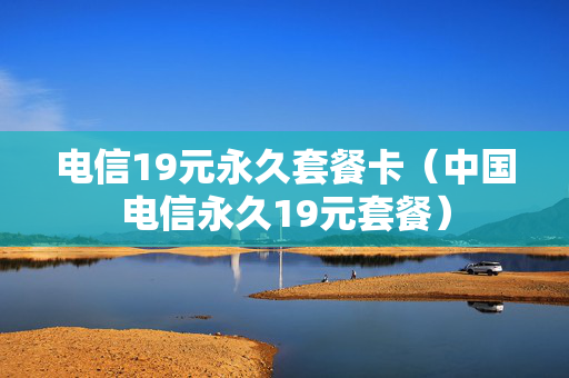 电信19元永久套餐卡（中国电信永久19元套餐）