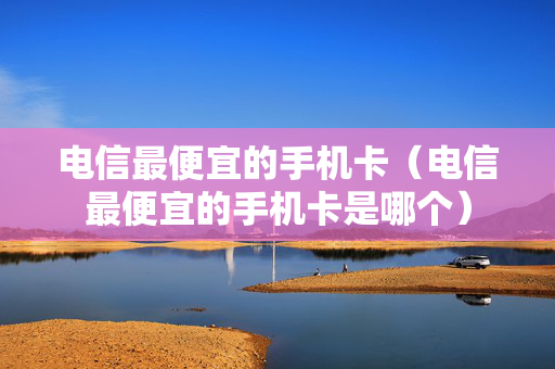 电信最便宜的手机卡（电信最便宜的手机卡是哪个）