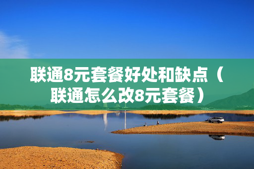 联通8元套餐好处和缺点（联通怎么改8元套餐）