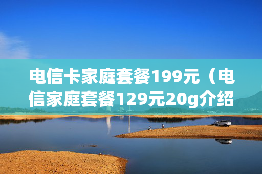 电信卡家庭套餐199元（电信家庭套餐129元20g介绍）