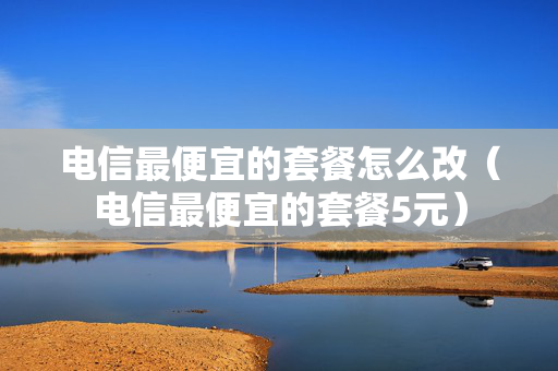 电信最便宜的套餐怎么改（电信最便宜的套餐5元）