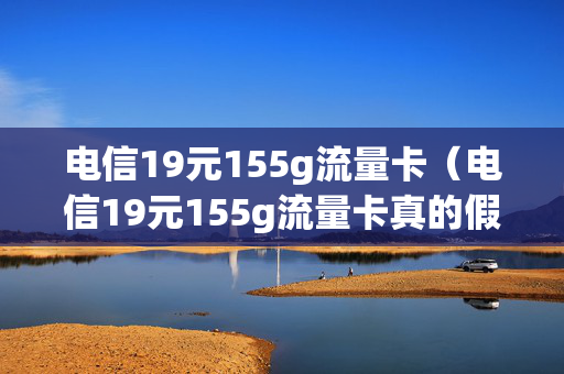 电信19元155g流量卡（电信19元155g流量卡真的假的）