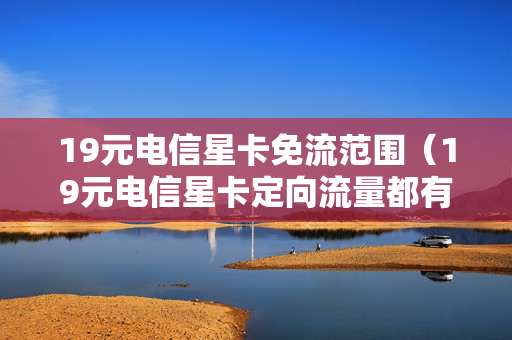 19元电信星卡免流范围（19元电信星卡定向流量都有啥）