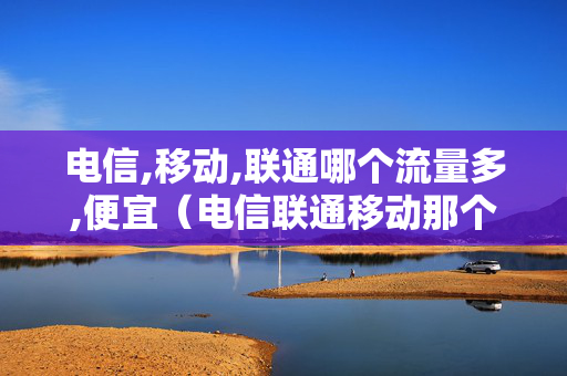 电信,移动,联通哪个流量多,便宜（电信联通移动那个流量好用）