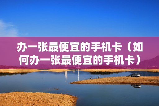 办一张最便宜的手机卡（如何办一张最便宜的手机卡）