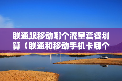联通跟移动哪个流量套餐划算（联通和移动手机卡哪个划算）