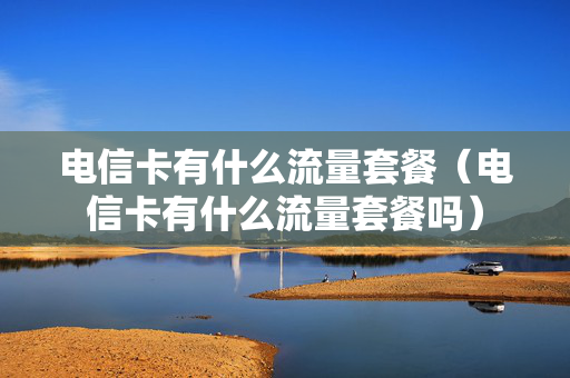 电信卡有什么流量套餐（电信卡有什么流量套餐吗）