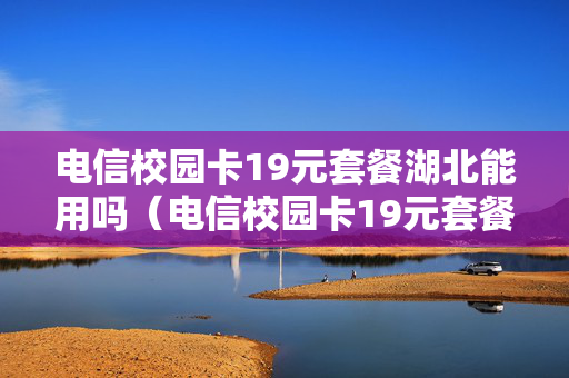 电信校园卡19元套餐湖北能用吗（电信校园卡19元套餐毕业后还能用吗）