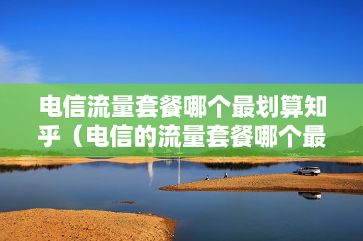 电信流量套餐哪个最划算知乎（电信的流量套餐哪个最划算）