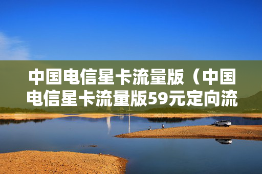 中国电信星卡流量版（中国电信星卡流量版59元定向流量）