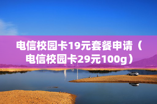 电信校园卡19元套餐申请（电信校园卡29元100g）