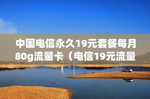 中国电信永久19元套餐每月80g流量卡（电信19元流量卡套餐介绍）
