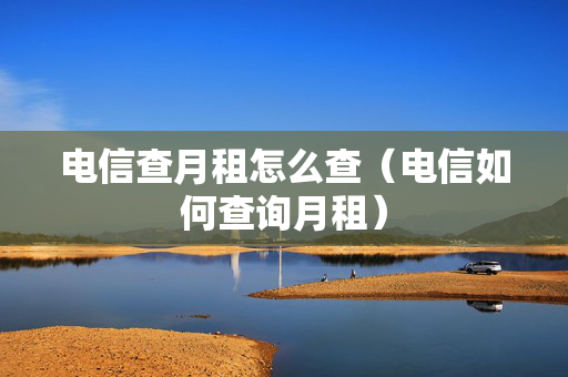 电信查月租怎么查（电信如何查询月租）