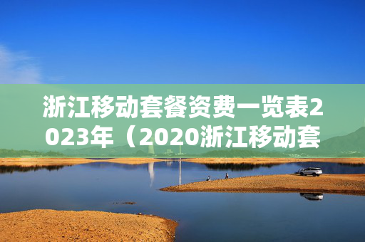 浙江移动套餐资费一览表2023年（2020浙江移动套餐资费一览表）