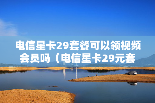 电信星卡29套餐可以领视频会员吗（电信星卡29元套餐怎么激活）