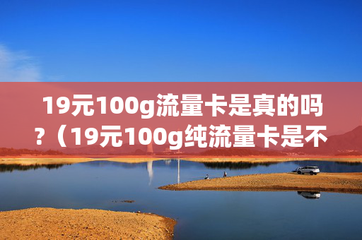 19元100g流量卡是真的吗?（19元100g纯流量卡是不是真的）