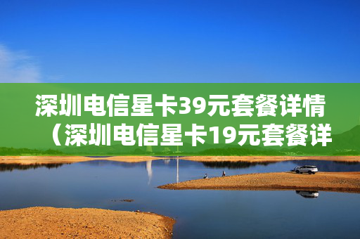 深圳电信星卡39元套餐详情（深圳电信星卡19元套餐详细介绍）