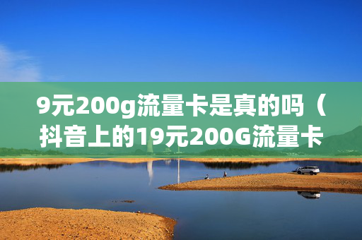 9元200g流量卡是真的吗（抖音上的19元200G流量卡是真的吗）
