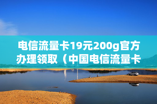 电信流量卡19元200g官方办理领取（中国电信流量卡19元）