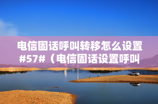 电信固话呼叫转移怎么设置#57#（电信固话设置呼叫转移到手机）