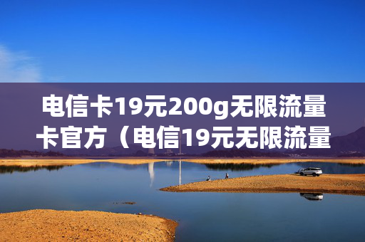 电信卡19元200g无限流量卡官方（电信19元无限流量卡200g包含哪些app）