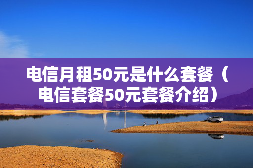 电信月租50元是什么套餐（电信套餐50元套餐介绍）