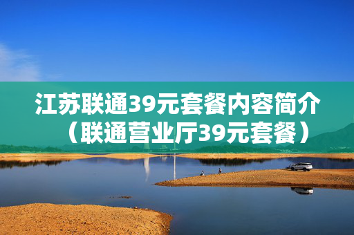 江苏联通39元套餐内容简介（联通营业厅39元套餐）