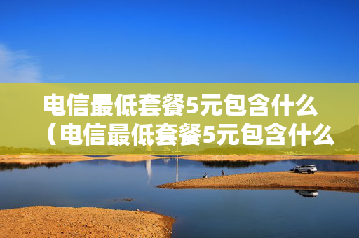 电信最低套餐5元包含什么（电信最低套餐5元包含什么费用）