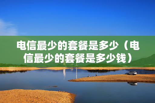电信最少的套餐是多少（电信最少的套餐是多少钱）