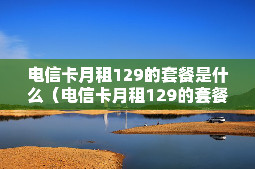 电信卡月租129的套餐是什么（电信卡月租129的套餐是什么卡）