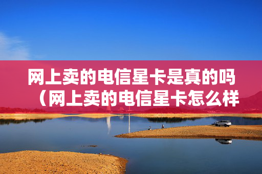 网上卖的电信星卡是真的吗（网上卖的电信星卡怎么样）