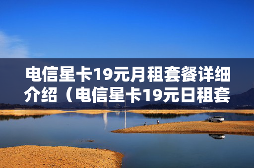 电信星卡19元月租套餐详细介绍（电信星卡19元日租套餐详细介绍）