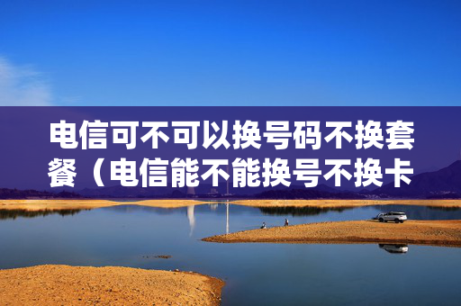 电信可不可以换号码不换套餐（电信能不能换号不换卡）