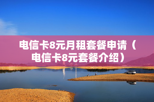 电信卡8元月租套餐申请（电信卡8元套餐介绍）
