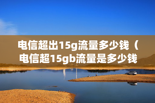 电信超出15g流量多少钱（电信超15gb流量是多少钱）