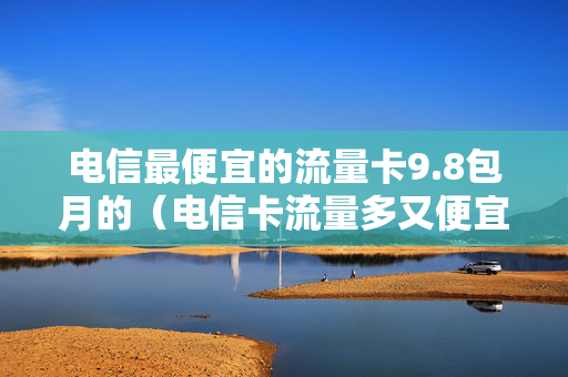 电信最便宜的流量卡9.8包月的（电信卡流量多又便宜的套餐）