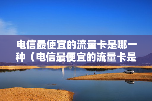 电信最便宜的流量卡是哪一种（电信最便宜的流量卡是哪一种卡）