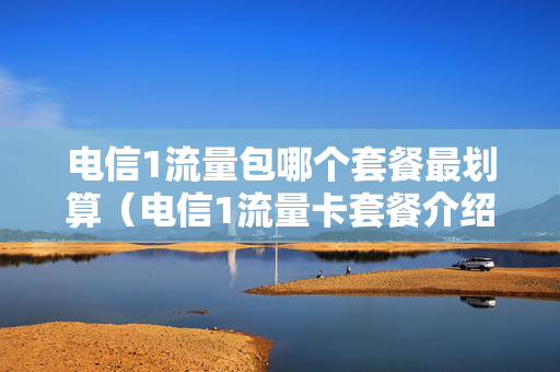 电信1流量包哪个套餐最划算（电信1流量卡套餐介绍）