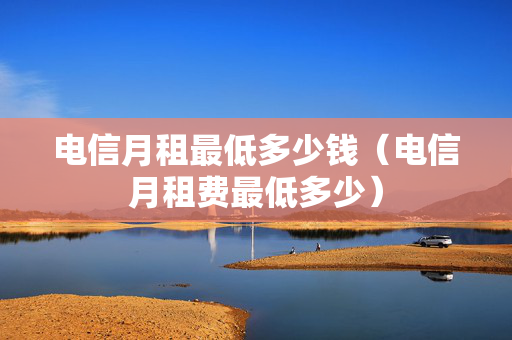 电信月租最低多少钱（电信月租费最低多少）