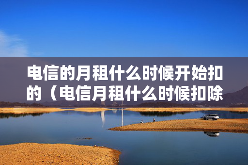 电信的月租什么时候开始扣的（电信月租什么时候扣除）