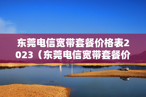 东莞电信宽带套餐价格表2023（东莞电信宽带套餐价格表2020）