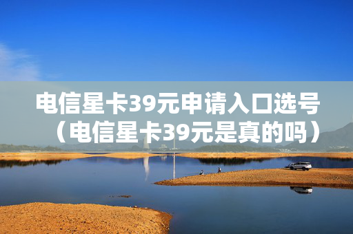 电信星卡39元申请入口选号（电信星卡39元是真的吗）