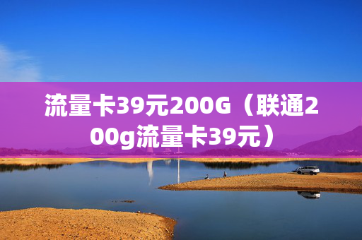 流量卡39元200G（联通200g流量卡39元）