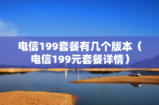 电信199套餐有几个版本（电信199元套餐详情）