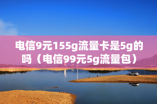 电信9元155g流量卡是5g的吗（电信99元5g流量包）