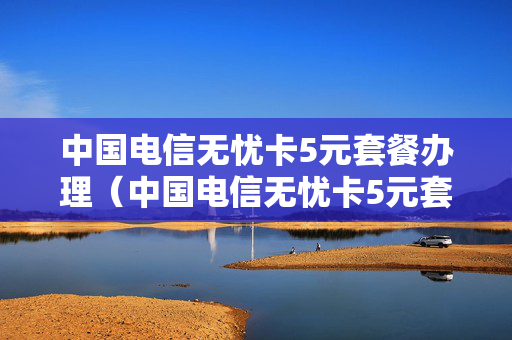 中国电信无忧卡5元套餐办理（中国电信无忧卡5元套餐办理多少钱）