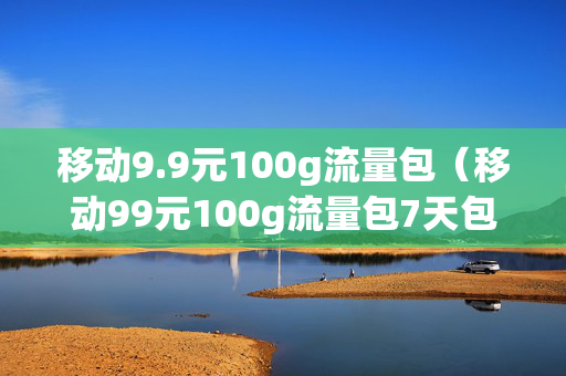 移动9.9元100g流量包（移动99元100g流量包7天包）