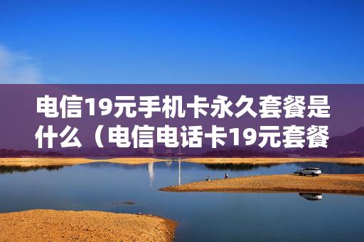 电信19元手机卡永久套餐是什么（电信电话卡19元套餐怎么样）