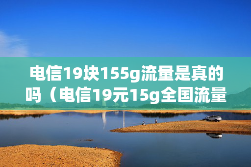 电信19块155g流量是真的吗（电信19元15g全国流量）