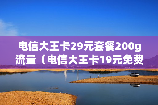 电信大王卡29元套餐200g流量（电信大王卡19元免费无限流量）